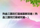 熱血三國攻打縣城最新攻略（熱血三國攻打縣城攻略~）