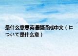 是什么意思英語(yǔ)翻譯成中文（について是什么意）
