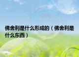 佛舍利是什么形成的（佛舍利是什么東西）