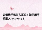 如何給手機(jī)刷入系統(tǒng)（如何用手機(jī)刷入recovery）