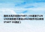 雨林木風(fēng)開發(fā)的START（OS是基于LINUX開發(fā)的是不是說LINUX軟件可以使用START OS測試）