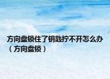 方向盤(pán)鎖住了鑰匙擰不開(kāi)怎么辦（方向盤(pán)鎖）