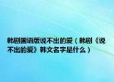 韓劇國(guó)語(yǔ)版說(shuō)不出的愛(ài)（韓劇《說(shuō)不出的愛(ài)》韓文名字是什么）