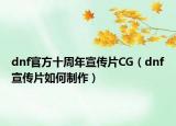 dnf官方十周年宣傳片CG（dnf宣傳片如何制作）