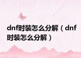 dnf時裝怎么分解（dnf時裝怎么分解）