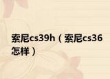 索尼cs39h（索尼cs36怎樣）