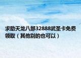 求助天龍八部32888武圣卡免費領取（其他別的也可以）