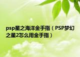 psp星之海洋金手指（PSP夢(mèng)幻之星2怎么用金手指）