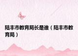 陸豐市教育局長是誰（陸豐市教育局）