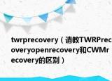 twrprecovery（請教TWRPrecoveryopenrecovery和CWMrecovery的區(qū)別）