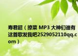 壽君超（撩菜 MP3 大神們誰有這首歌發(fā)我吧2529052110qq.com）