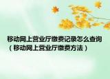 移動(dòng)網(wǎng)上營(yíng)業(yè)廳繳費(fèi)記錄怎么查詢（移動(dòng)網(wǎng)上營(yíng)業(yè)廳繳費(fèi)方法）