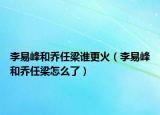 李易峰和喬任梁誰更火（李易峰和喬任梁怎么了）