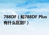 788DF（和788DF Plus有什么區(qū)別?）