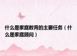 什么是家庭教育的主要任務（什么是家庭顧問）