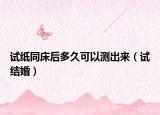 試紙同床后多久可以測出來（試結(jié)婚）