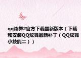 qq炫舞2官方下載最新版本（下載和安裝QQ炫舞最新補(bǔ)?。≦Q炫舞小技能二））
