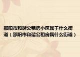 邵陽市和諧公租房小區(qū)屬于什么街道（邵陽市和諧公租房屬什么街道）