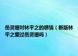 岳靈珊對(duì)林平之的感情（新版林平之愛過岳靈珊?jiǎn)幔? /></span></a>
                        <h2><a href=