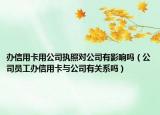 辦信用卡用公司執(zhí)照對公司有影響嗎（公司員工辦信用卡與公司有關(guān)系嗎）