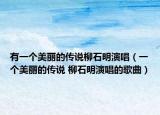 有一個(gè)美麗的傳說(shuō)柳石明演唱（一個(gè)美麗的傳說(shuō) 柳石明演唱的歌曲）