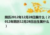 陰歷2012年12月28日屬什么（2012年陰歷12月28日出生屬什么）