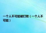 一個(gè)人不可能被打?。ㄒ粋€(gè)人不可能）