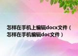 怎樣在手機(jī)上編輯docx文件（怎樣在手機(jī)編輯doc文件）