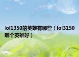 lol1350的英雄有哪些（lol3150哪個英雄好）