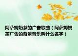 阿薩姆奶茶的廣告歌曲（阿薩姆奶茶廣告的背景音樂叫什么名字）