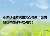 中國法律服務網(wǎng)怎么登錄（如何登陸中國律師培訓網(wǎng)）