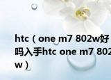 htc（one m7 802w好嗎入手htc one m7 802w）