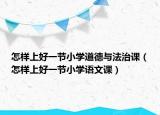 怎樣上好一節(jié)小學(xué)道德與法治課（怎樣上好一節(jié)小學(xué)語文課）