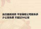 當(dāng)日最新消息 平安保險(xiǎn)公司拖車多少公里免費(fèi) 不超過(guò)50公里