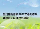 當(dāng)日最新消息 2022年不允許辦輔導(dǎo)班了嗎 有什么規(guī)定