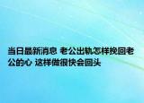 當(dāng)日最新消息 老公出軌怎樣挽回老公的心 這樣做很快會(huì)回頭