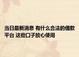 當(dāng)日最新消息 有什么合法的借款平臺 這些口子放心使用