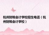 杭州財稅會計學校招生電話（杭州財稅會計學校）