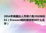 2014年英國達人秀第六集20分鐘處Ed（Dreweet唱的那首歌叫什么名字）