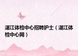 湛江體檢中心招聘護(hù)士（湛江體檢中心網(wǎng)）