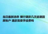 當(dāng)日最新消息 銀行退款幾天能退回原賬戶 退款需要手續(xù)費(fèi)嗎