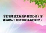 河北省建設(shè)工程造價(jià)管理辦法（河北省建設(shè)工程造價(jià)管理基礎(chǔ)知識(shí)）
