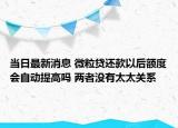 當(dāng)日最新消息 微粒貸還款以后額度會(huì)自動(dòng)提高嗎 兩者沒(méi)有太太關(guān)系