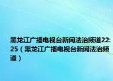 黑龍江廣播電視臺(tái)新聞法治頻道22:25（黑龍江廣播電視臺(tái)新聞法治頻道）