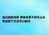 當(dāng)日最新消息 婆媳關(guān)系不好怎么辦 有這四個方法可以解決