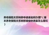 養(yǎng)老保險(xiǎn)關(guān)系轉(zhuǎn)移申請(qǐng)表如何辦理?（基本養(yǎng)老保險(xiǎn)關(guān)系轉(zhuǎn)移接續(xù)申請(qǐng)表怎么填寫）