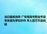 當(dāng)日最新消息 廣東現(xiàn)高考職業(yè)考霸專家疑為學(xué)校炒作 年入百萬不是問題