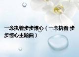 一念執(zhí)著步步驚心（一念執(zhí)著 步步驚心主題曲）