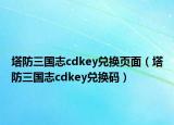 塔防三國志cdkey兌換頁面（塔防三國志cdkey兌換碼）