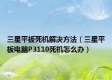 三星平板死機解決方法（三星平板電腦P3110死機怎么辦）